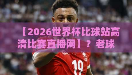 【2026世界杯比球站高清比赛直播网】?老球迷教你避坑+免费渠道实测 【2026世界杯比球站高清比赛直播网】?老球迷教你避坑+免费渠道实测