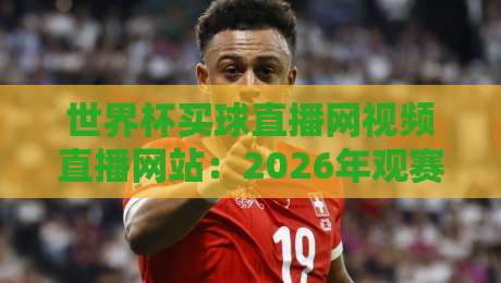 世界杯买球直播网视频直播网站:2026年观赛新选择,这些平台值得关注 世界杯买球直播网视频直播网站:2026年观赛新选择,这些平台值得关注