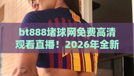 bt888堵球网免费高清观看直播！2026年全新观赛体验（bt888堵球网免费高清观看直播）深度解析