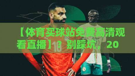 【体育买球站免费高清观看直播】?别踩坑,2026年看体育直播的正确打开方式! 【体育买球站免费高清观看直播】?别踩坑,2026年看体育直播的正确打开方式!