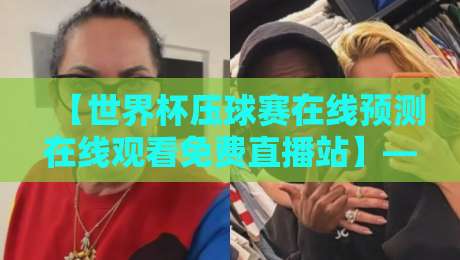 【世界杯压球赛在线预测在线观看免费直播站】——2026年球迷必备的观赛与预测平台全解析