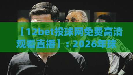 【12bet投球网免费高清观看直播】: 2026年球迷必备的观赛新姿势