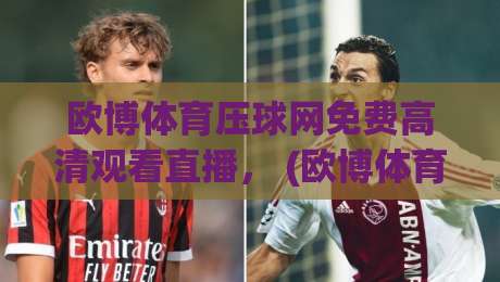 欧博体育压球网免费高清观看直播, (欧博体育压球网) 2026年最新观赛指南与避坑攻略 欧博体育压球网免费高清观看直播, (欧博体育压球网) 2026年最新观赛指南与避坑攻略