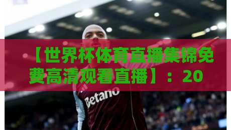 【世界杯体育直播集锦免费高清观看直播】:2026球迷的终极观赛指南与隐藏技巧 【世界杯体育直播集锦免费高清观看直播】:2026球迷的终极观赛指南与隐藏技巧