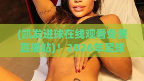 (凯发进球在线观看免费直播站)！2026年足球迷必看：免费高清直播新体验全揭秘