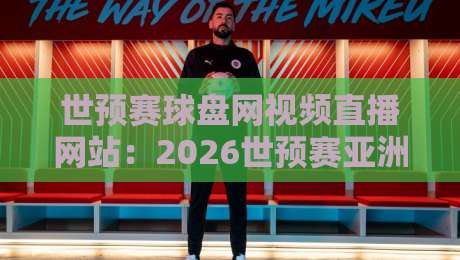 世预赛球盘网视频直播网站：2026世预赛亚洲区观赛新玩法，资深球迷私藏指南
