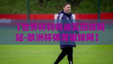 【世界杯科特迪瓦投球网站-欧洲杯体育堵球网】？2026年彩民必读的避坑指南