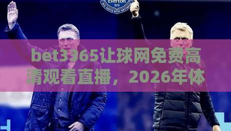 bet3365让球网免费高清观看直播，2026年体育迷必知的三大观赛技巧