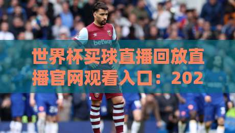 世界杯买球直播回放直播官网观看入口：2026年最全观赛攻略（附高清入口）
