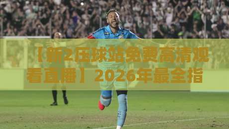【新2压球站免费高清观看直播】2026年最全指南:如何流畅看球不卡顿? 【新2压球站免费高清观看直播】2026年最全指南:如何流畅看球不卡顿?