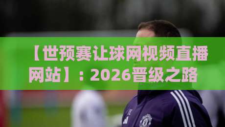 【世预赛让球网视频直播网站】: 2026晋级之路,这些观赛渠道你get了吗? 【世预赛让球网视频直播网站】: 2026晋级之路,这些观赛渠道你get了吗?