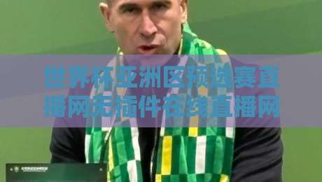 世界杯亚洲区预选赛直播网无插件在线直播网，2026世预赛观赛新选择！