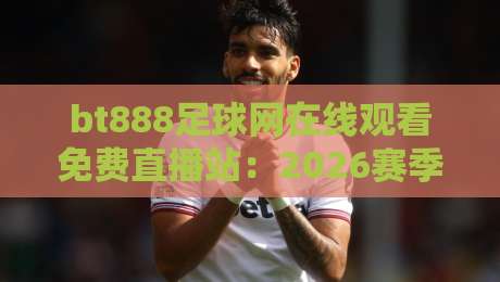 bt888足球网在线观看免费直播站：2026赛季高清无广告体验【bt888足球网】实测分享