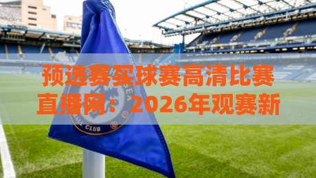 预选赛买球赛高清比赛直播网:2026年观赛新选择,高清流畅不卡顿 预选赛买球赛高清比赛直播网:2026年观赛新选择,高清流畅不卡顿