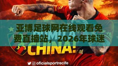 亚博足球网在线观看免费直播站，2026年球迷的终极观赛指南