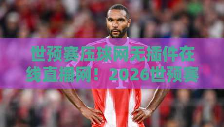 世预赛压球网无插件在线直播网！2026世预赛观赛新体验【世预赛压球网】