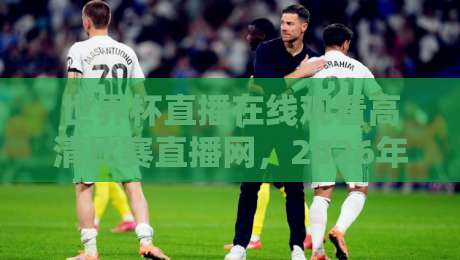 世界杯直播在线观看高清比赛直播网,2026年球迷必备的五大观赛平台推荐 世界杯直播在线观看高清比赛直播网,2026年球迷必备的五大观赛平台推荐