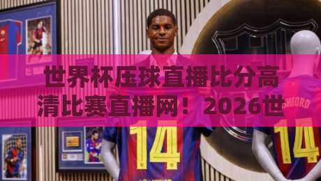 世界杯压球直播比分高清比赛直播网！2026世界杯观赛新选择