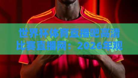 世界杯体育直播吧高清比赛直播网：2026年观赛首选（高清体验）这回别错过了！