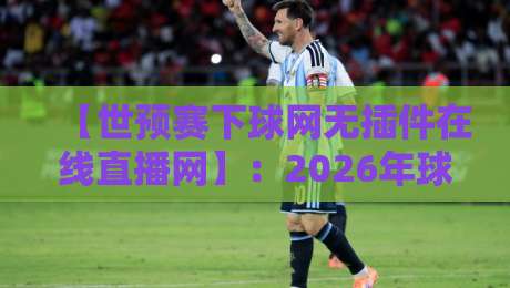 【世预赛下球网无插件在线直播网】:2026年球迷必备观赛指南 【世预赛下球网无插件在线直播网】:2026年球迷必备观赛指南