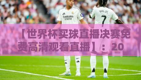 【世界杯买球直播决赛免费高清观看直播】：2026年终极观赛指南（附靠谱渠道）