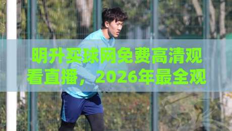 明升买球网免费高清观看直播,2026年最全观赛指南来了! 明升买球网免费高清观看直播,2026年最全观赛指南来了!