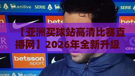 【亚洲买球站高清比赛直播网】2026年全新升级：高清流畅零延迟，亚洲球迷的终极观赛指南！