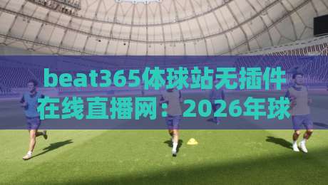 beat365体球站无插件在线直播网:2026年球迷看球的新选择,真的靠谱吗? beat365体球站无插件在线直播网:2026年球迷看球的新选择,真的靠谱吗?