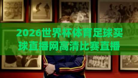 2026世界杯体育足球买球直播网高清比赛直播网:(2026世界杯体育足球买球直播网高清比赛直播网) 球迷必备观赛与投注指南 2026世界杯体育足球买球直播网高清比赛直播网:(2026世界杯体育足球买球直播网高清比赛直播网) 球迷必备观赛与投注指南