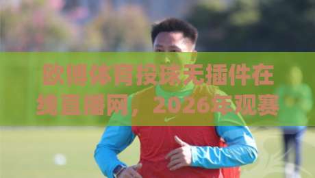 欧博体育投球无插件在线直播网,2026年观赛新姿势你get了吗?