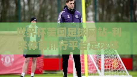世界杯美国足球网站-利来体育排行平台足球体育：2026年观赛与投注新体验(世界杯美国足球网站)