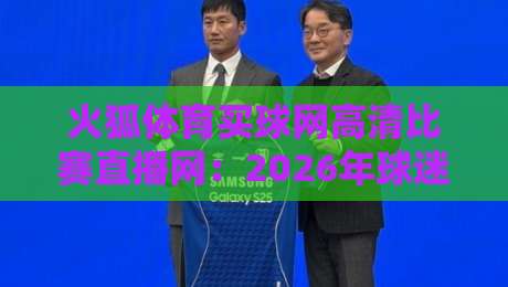火狐体育买球网高清比赛直播网：2026年球迷必藏的观赛神器，你还在等什么？