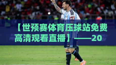 【世预赛体育压球站免费高清观看直播】——2026世预赛盛宴，零门槛观赛指南在此