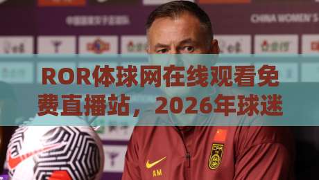 ROR体球网在线观看免费直播站，2026年球迷必知的实战指南