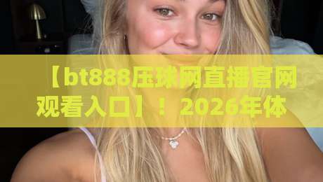 【bt888压球网直播官网观看入口】！2026年体育迷的看球新方式