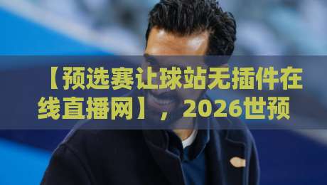 【预选赛让球站无插件在线直播网】,2026世预赛观赛新姿势解锁! 【预选赛让球站无插件在线直播网】,2026世预赛观赛新姿势解锁!