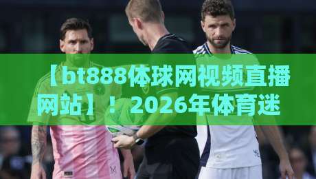 【bt888体球网视频直播网站】！2026年体育迷必备的观赛神器？
