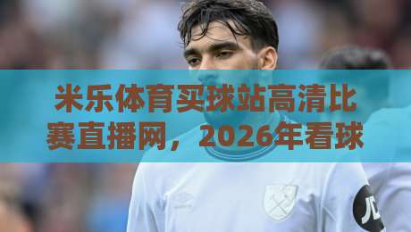米乐体育买球站高清比赛直播网，2026年看球首选平台？