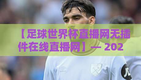 【足球世界杯直播网无插件在线直播网】— 2026年看球新姿势，戳这里就对了