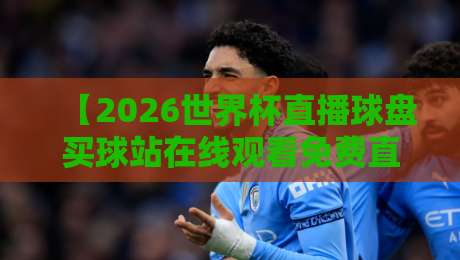 【2026世界杯直播球盘买球站在线观看免费直播站】!别踩坑,这些观赛渠道真的靠谱吗? 【2026世界杯直播球盘买球站在线观看免费直播站】!别踩坑,这些观赛渠道真的靠谱吗?