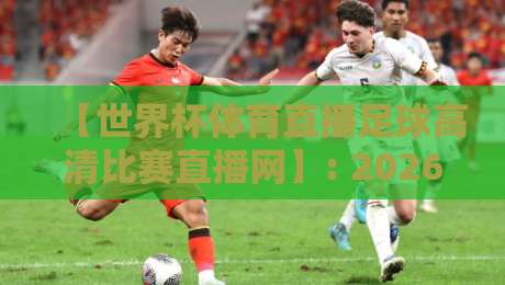 【世界杯体育直播足球高清比赛直播网】: 2026年观赛新体验与实用指南