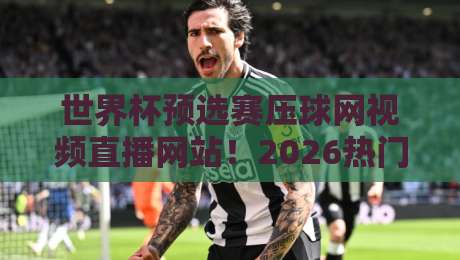 世界杯预选赛压球网视频直播网站！2026热门平台实测与避坑指南
