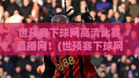 世预赛下球网高清比赛直播网!(世预赛下球网高清比赛直播网) 2026年观赛新体验