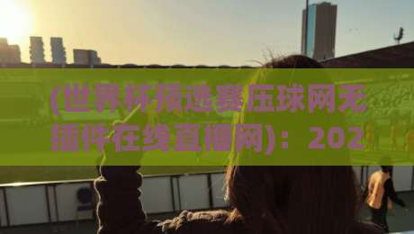 (世界杯预选赛压球网无插件在线直播网)：2026世预赛观赛新选择，高清流畅不卡顿！