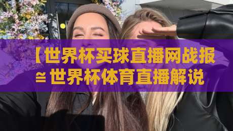 【世界杯买球直播网战报≌世界杯体育直播解说在线观看免费直播站】2026新玩法：球迷必看的三大观赛痛点与解决方案