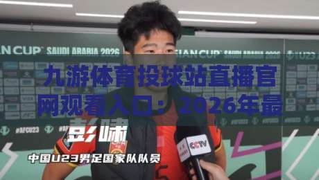 九游体育投球站直播官网观看入口：2026年最新实测指南与避坑技巧