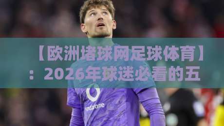 【欧洲堵球网足球体育】：2026年球迷必看的五大冷门数据与实战攻略