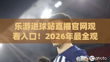 乐游进球站直播官网观看入口！2026年最全观赛指南来了（乐游进球站）