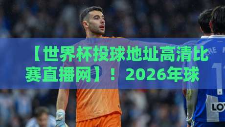 【世界杯投球地址高清比赛直播网】!2026年球迷必看的观赛指南 【世界杯投球地址高清比赛直播网】!2026年球迷必看的观赛指南