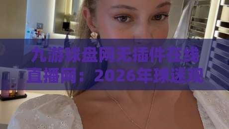 九游球盘网无插件在线直播网：2026年球迷观赛新选择，值得一试？